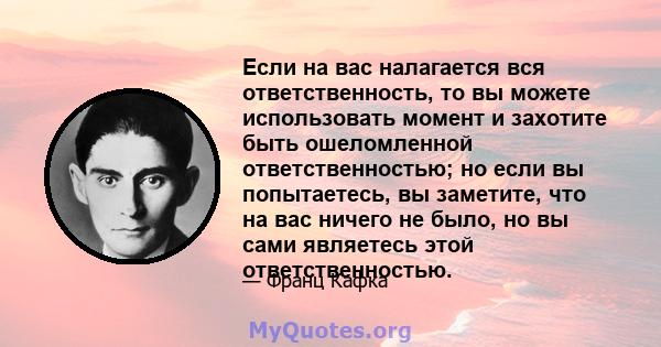 Если на вас налагается вся ответственность, то вы можете использовать момент и захотите быть ошеломленной ответственностью; но если вы попытаетесь, вы заметите, что на вас ничего не было, но вы сами являетесь этой