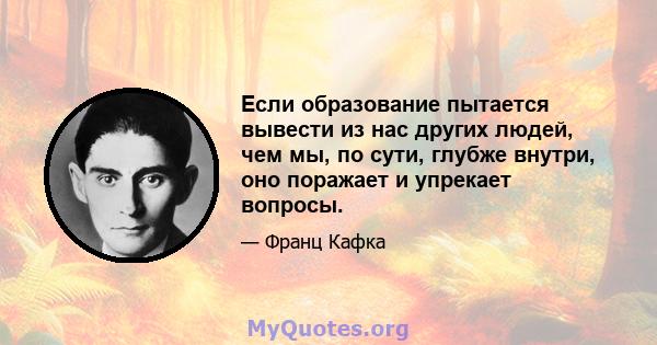 Если образование пытается вывести из нас других людей, чем мы, по сути, глубже внутри, оно поражает и упрекает вопросы.