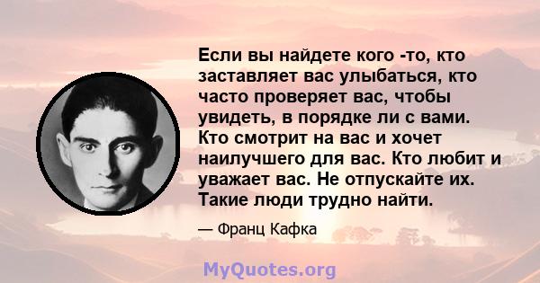 Если вы найдете кого -то, кто заставляет вас улыбаться, кто часто проверяет вас, чтобы увидеть, в порядке ли с вами. Кто смотрит на вас и хочет наилучшего для вас. Кто любит и уважает вас. Не отпускайте их. Такие люди