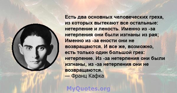 Есть два основных человеческих греха, из которых вытекают все остальные: нетерпение и леность. Именно из -за нетерпения они были изгнаны из рая; Именно из -за ености они не возвращаются. И все же, возможно, есть только