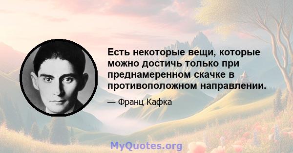 Есть некоторые вещи, которые можно достичь только при преднамеренном скачке в противоположном направлении.