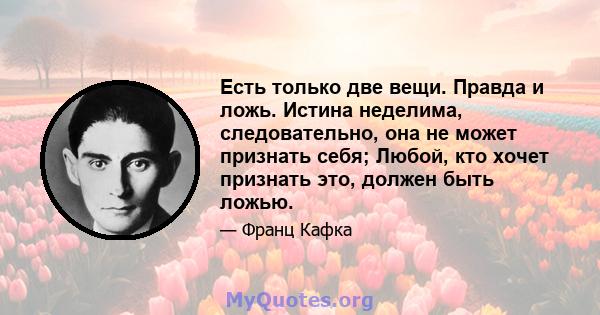 Есть только две вещи. Правда и ложь. Истина неделима, следовательно, она не может признать себя; Любой, кто хочет признать это, должен быть ложью.