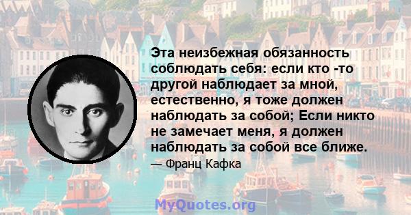 Эта неизбежная обязанность соблюдать себя: если кто -то другой наблюдает за мной, естественно, я тоже должен наблюдать за собой; Если никто не замечает меня, я должен наблюдать за собой все ближе.