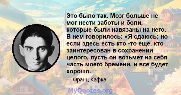 Это было так. Мозг больше не мог нести заботы и боли, которые были навязаны на него. В нем говорилось: «Я сдаюсь; но если здесь есть кто -то еще, кто заинтересован в сохранении целого, пусть он возьмет на себя часть