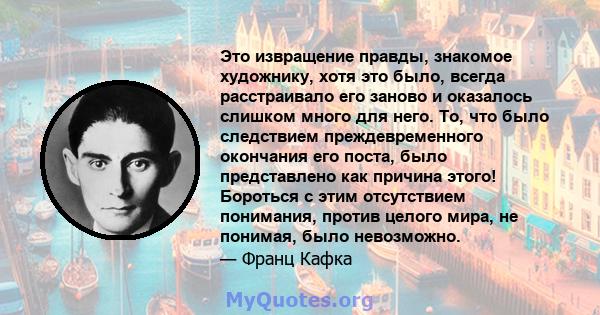 Это извращение правды, знакомое художнику, хотя это было, всегда расстраивало его заново и оказалось слишком много для него. То, что было следствием преждевременного окончания его поста, было представлено как причина