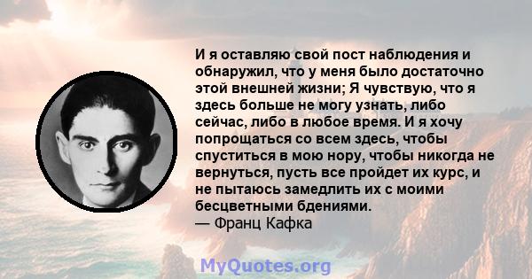 И я оставляю свой пост наблюдения и обнаружил, что у меня было достаточно этой внешней жизни; Я чувствую, что я здесь больше не могу узнать, либо сейчас, либо в любое время. И я хочу попрощаться со всем здесь, чтобы