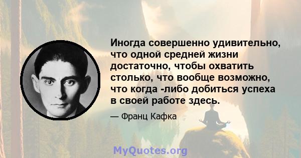 Иногда совершенно удивительно, что одной средней жизни достаточно, чтобы охватить столько, что вообще возможно, что когда -либо добиться успеха в своей работе здесь.