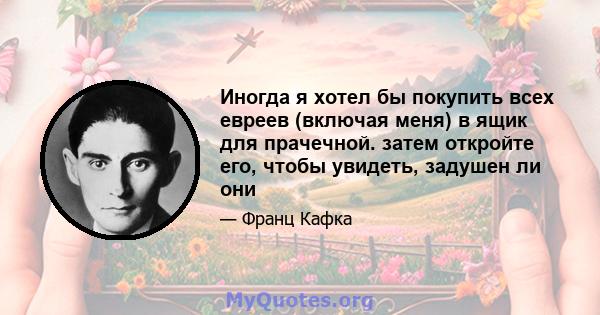 Иногда я хотел бы покупить всех евреев (включая меня) в ящик для прачечной. затем откройте его, чтобы увидеть, задушен ли они