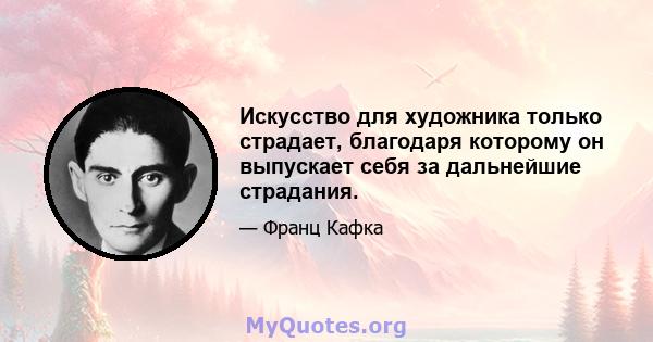 Искусство для художника только страдает, благодаря которому он выпускает себя за дальнейшие страдания.