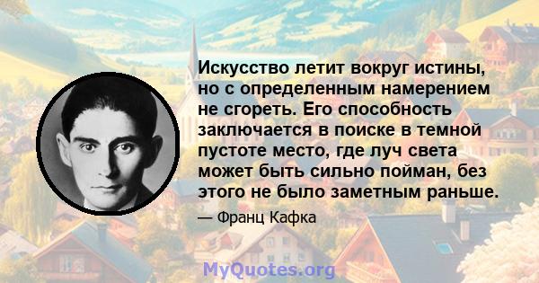 Искусство летит вокруг истины, но с определенным намерением не сгореть. Его способность заключается в поиске в темной пустоте место, где луч света может быть сильно пойман, без этого не было заметным раньше.