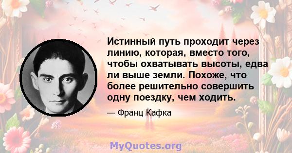 Истинный путь проходит через линию, которая, вместо того, чтобы охватывать высоты, едва ли выше земли. Похоже, что более решительно совершить одну поездку, чем ходить.