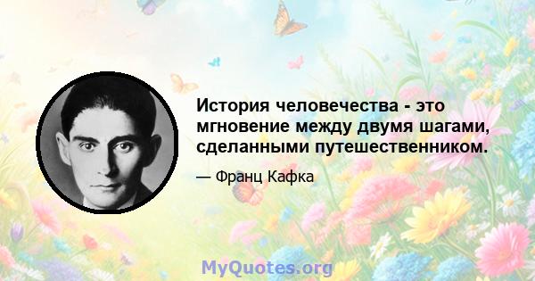 История человечества - это мгновение между двумя шагами, сделанными путешественником.