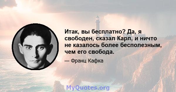 Итак, вы бесплатно? Да, я свободен, сказал Карл, и ничто не казалось более бесполезным, чем его свобода.