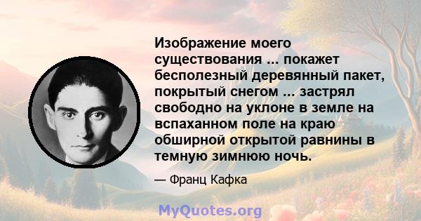 Изображение моего существования ... покажет бесполезный деревянный пакет, покрытый снегом ... застрял свободно на уклоне в земле на вспаханном поле на краю обширной открытой равнины в темную зимнюю ночь.