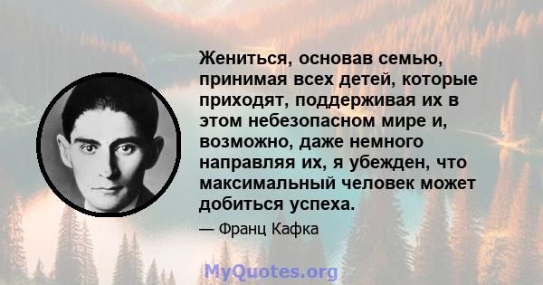 Жениться, основав семью, принимая всех детей, которые приходят, поддерживая их в этом небезопасном мире и, возможно, даже немного направляя их, я убежден, что максимальный человек может добиться успеха.