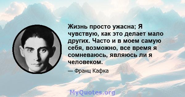 Жизнь просто ужасна; Я чувствую, как это делает мало других. Часто и в моем самую себя, возможно, все время я сомневаюсь, являюсь ли я человеком.