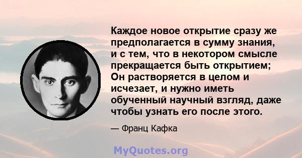 Каждое новое открытие сразу же предполагается в сумму знания, и с тем, что в некотором смысле прекращается быть открытием; Он растворяется в целом и исчезает, и нужно иметь обученный научный взгляд, даже чтобы узнать