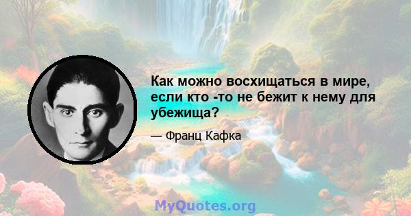 Как можно восхищаться в мире, если кто -то не бежит к нему для убежища?