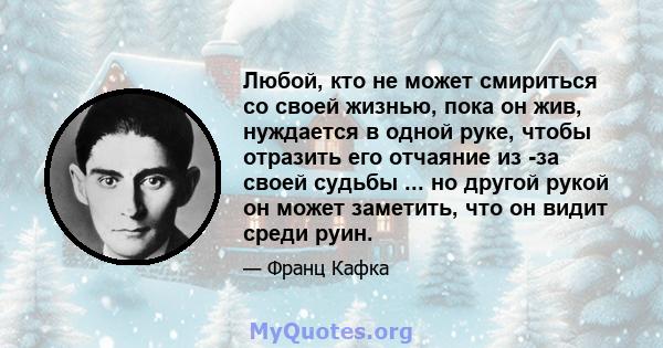 Любой, кто не может смириться со своей жизнью, пока он жив, нуждается в одной руке, чтобы отразить его отчаяние из -за своей судьбы ... но другой рукой он может заметить, что он видит среди руин.