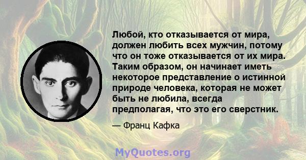 Любой, кто отказывается от мира, должен любить всех мужчин, потому что он тоже отказывается от их мира. Таким образом, он начинает иметь некоторое представление о истинной природе человека, которая не может быть не