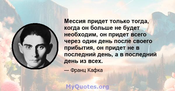 Мессия придет только тогда, когда он больше не будет необходим, он придет всего через один день после своего прибытия, он придет не в последний день, а в последний день из всех.