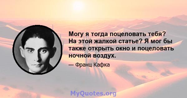 Могу я тогда поцеловать тебя? На этой жалкой статье? Я мог бы также открыть окно и поцеловать ночной воздух.