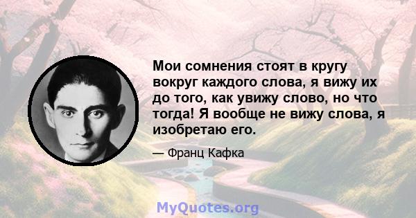 Мои сомнения стоят в кругу вокруг каждого слова, я вижу их до того, как увижу слово, но что тогда! Я вообще не вижу слова, я изобретаю его.