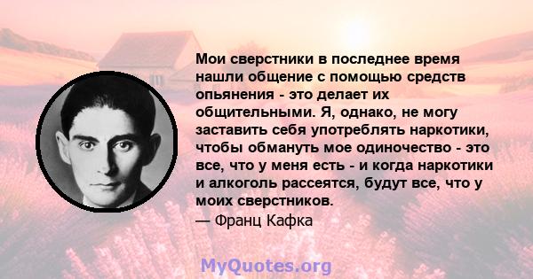 Мои сверстники в последнее время нашли общение с помощью средств опьянения - это делает их общительными. Я, однако, не могу заставить себя употреблять наркотики, чтобы обмануть мое одиночество - это все, что у меня есть 