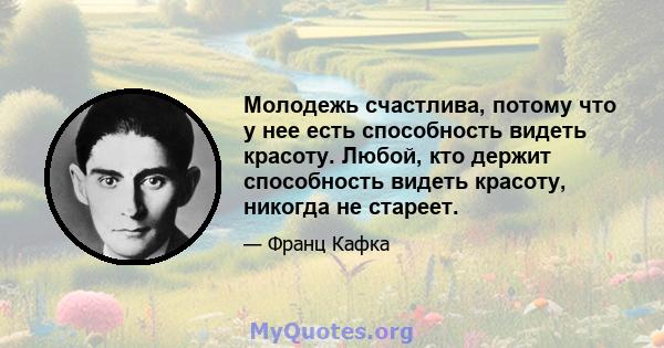 Молодежь счастлива, потому что у нее есть способность видеть красоту. Любой, кто держит способность видеть красоту, никогда не стареет.