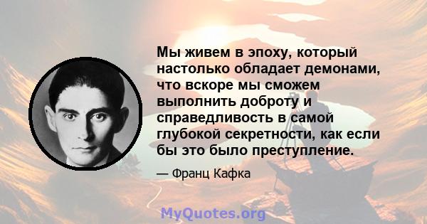 Мы живем в эпоху, который настолько обладает демонами, что вскоре мы сможем выполнить доброту и справедливость в самой глубокой секретности, как если бы это было преступление.