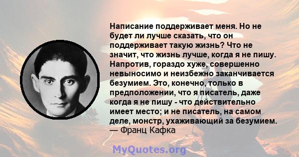 Написание поддерживает меня. Но не будет ли лучше сказать, что он поддерживает такую ​​жизнь? Что не значит, что жизнь лучше, когда я не пишу. Напротив, гораздо хуже, совершенно невыносимо и неизбежно заканчивается