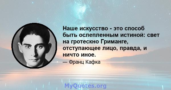 Наше искусство - это способ быть ослепленным истиной: свет на гротескно Гриманге, отступающее лицо, правда, и ничто иное.