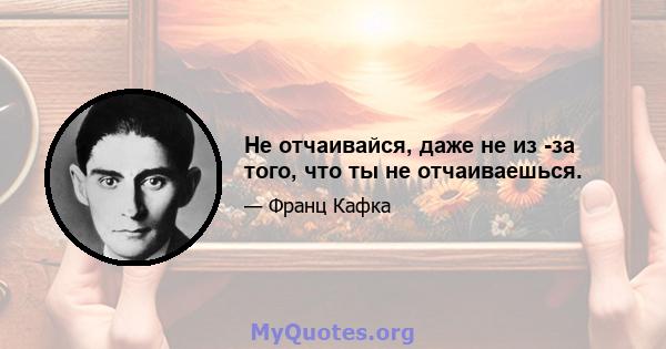 Не отчаивайся, даже не из -за того, что ты не отчаиваешься.