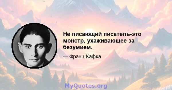 Не писающий писатель-это монстр, ухаживающее за безумием.