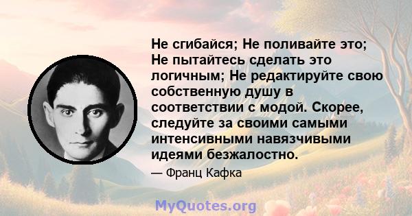 Не сгибайся; Не поливайте это; Не пытайтесь сделать это логичным; Не редактируйте свою собственную душу в соответствии с модой. Скорее, следуйте за своими самыми интенсивными навязчивыми идеями безжалостно.