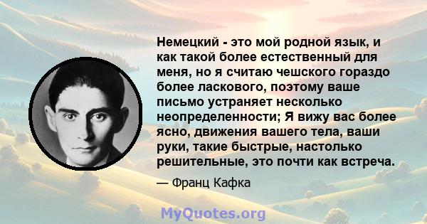 Немецкий - это мой родной язык, и как такой более естественный для меня, но я считаю чешского гораздо более ласкового, поэтому ваше письмо устраняет несколько неопределенности; Я вижу вас более ясно, движения вашего