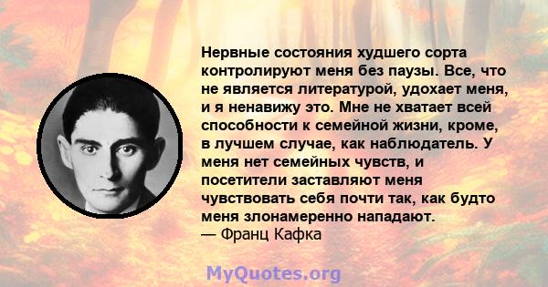 Нервные состояния худшего сорта контролируют меня без паузы. Все, что не является литературой, удохает меня, и я ненавижу это. Мне не хватает всей способности к семейной жизни, кроме, в лучшем случае, как наблюдатель. У 