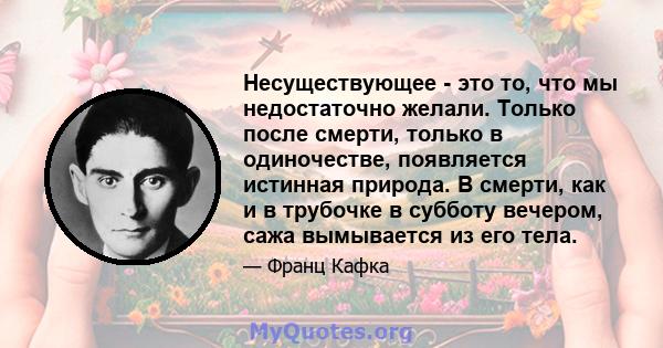 Несуществующее - это то, что мы недостаточно желали. Только после смерти, только в одиночестве, появляется истинная природа. В смерти, как и в трубочке в субботу вечером, сажа вымывается из его тела.