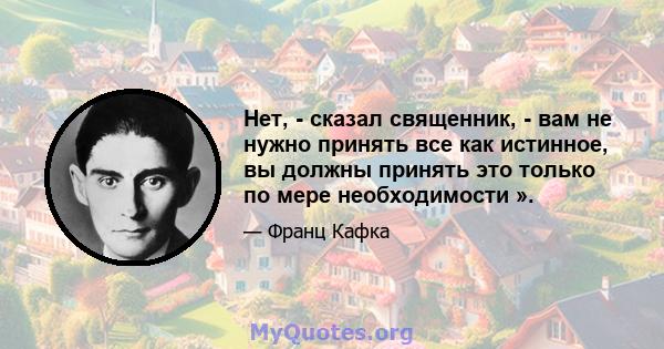 Нет, - сказал священник, - вам не нужно принять все как истинное, вы должны принять это только по мере необходимости ».