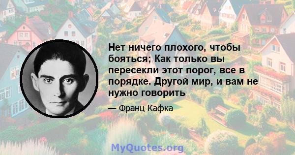 Нет ничего плохого, чтобы бояться; Как только вы пересекли этот порог, все в порядке. Другой мир, и вам не нужно говорить