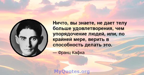 Ничто, вы знаете, не дает телу больше удовлетворения, чем упорядочение людей, или, по крайней мере, верить в способность делать это.