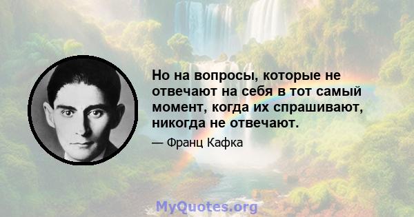 Но на вопросы, которые не отвечают на себя в тот самый момент, когда их спрашивают, никогда не отвечают.