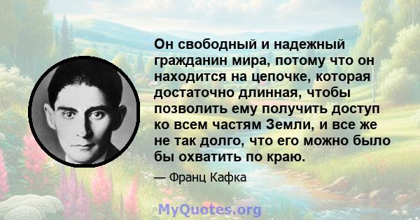 Он свободный и надежный гражданин мира, потому что он находится на цепочке, которая достаточно длинная, чтобы позволить ему получить доступ ко всем частям Земли, и все же не так долго, что его можно было бы охватить по