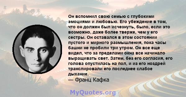 Он вспомнил свою семью с глубокими эмоциями и любовью. Его убеждение в том, что он должен был исчезнуть, было, если это возможно, даже более тверже, чем у его сестры. Он оставался в этом состоянии пустого и мирного