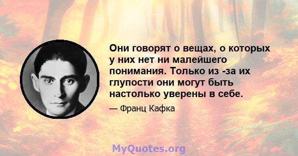 Они говорят о вещах, о которых у них нет ни малейшего понимания. Только из -за их глупости они могут быть настолько уверены в себе.