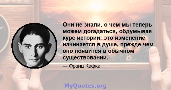 Они не знали, о чем мы теперь можем догадаться, обдумывая курс истории: это изменение начинается в душе, прежде чем оно появится в обычном существовании.