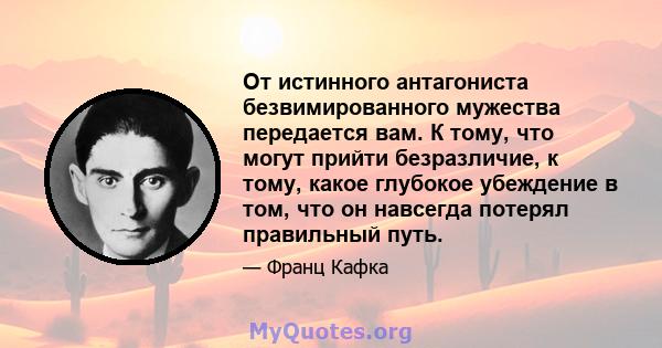 От истинного антагониста безвимированного мужества передается вам. К тому, что могут прийти безразличие, к тому, какое глубокое убеждение в том, что он навсегда потерял правильный путь.