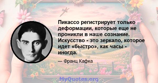 Пикассо регистрирует только деформации, которые еще не проникли в наше сознание. Искусство - это зеркало, которое идет «быстро», как часы - иногда.