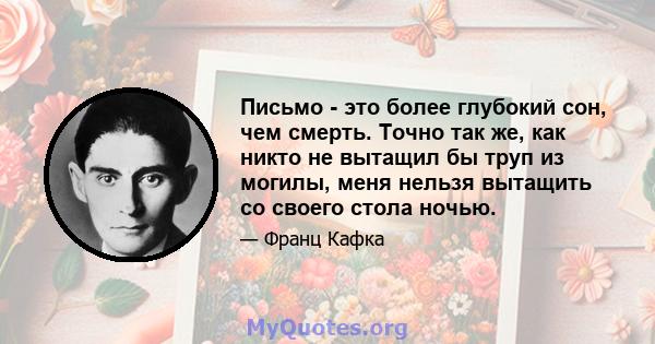 Письмо - это более глубокий сон, чем смерть. Точно так же, как никто не вытащил бы труп из могилы, меня нельзя вытащить со своего стола ночью.