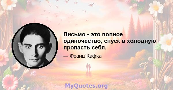 Письмо - это полное одиночество, спуск в холодную пропасть себя.